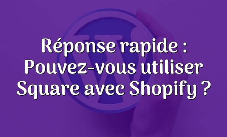 Réponse rapide : Pouvez-vous utiliser Square avec Shopify ?